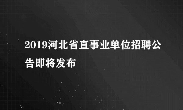 2019河北省直事业单位招聘公告即将发布