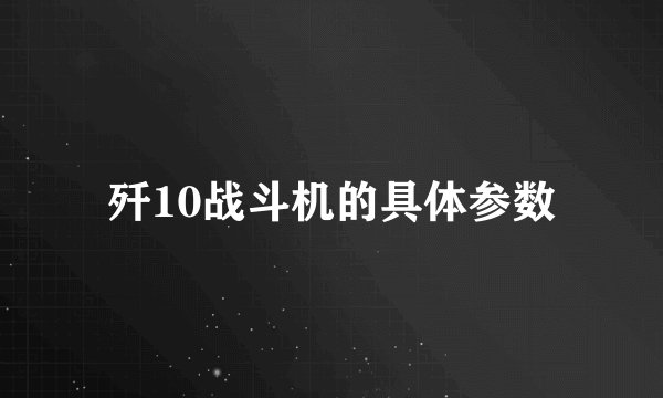 歼10战斗机的具体参数