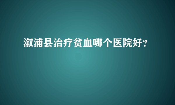 溆浦县治疗贫血哪个医院好？