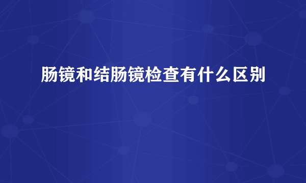 肠镜和结肠镜检查有什么区别