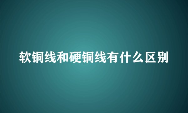软铜线和硬铜线有什么区别