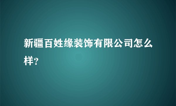 新疆百姓缘装饰有限公司怎么样？