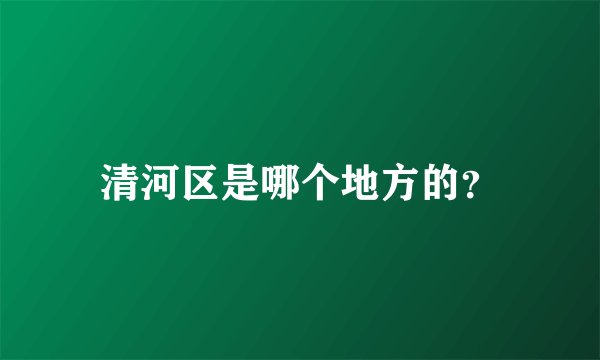 清河区是哪个地方的？