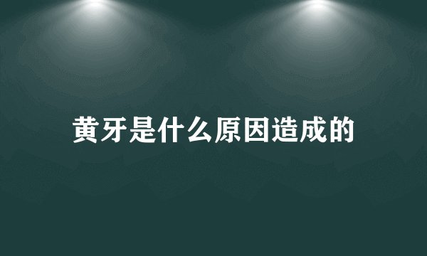 黄牙是什么原因造成的