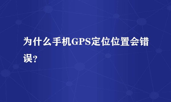 为什么手机GPS定位位置会错误?