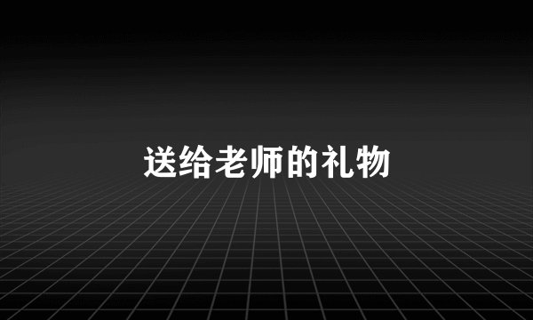 送给老师的礼物