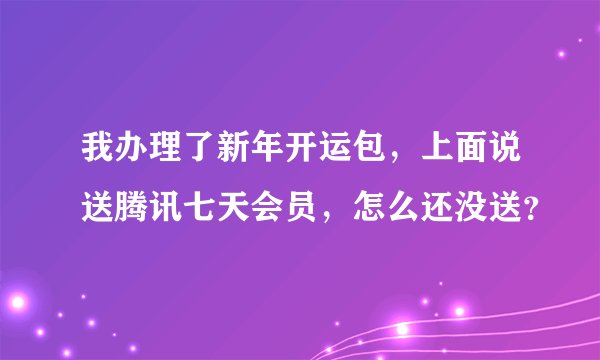 我办理了新年开运包，上面说送腾讯七天会员，怎么还没送？