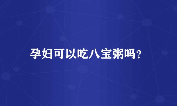 孕妇可以吃八宝粥吗？