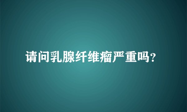请问乳腺纤维瘤严重吗？