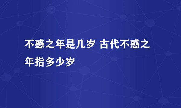 不惑之年是几岁 古代不惑之年指多少岁