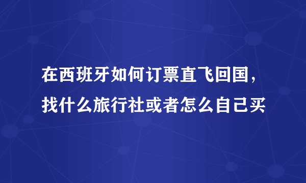 在西班牙如何订票直飞回国，找什么旅行社或者怎么自己买