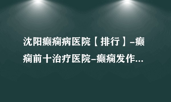 沈阳癫痫病医院【排行】-癫痫前十治疗医院-癫痫发作前的征兆有哪些？