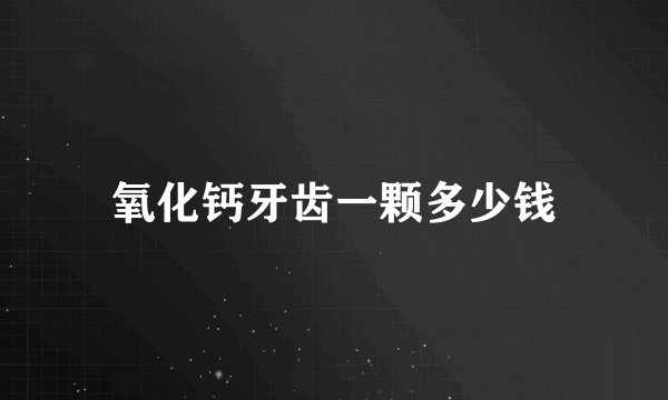 氧化钙牙齿一颗多少钱