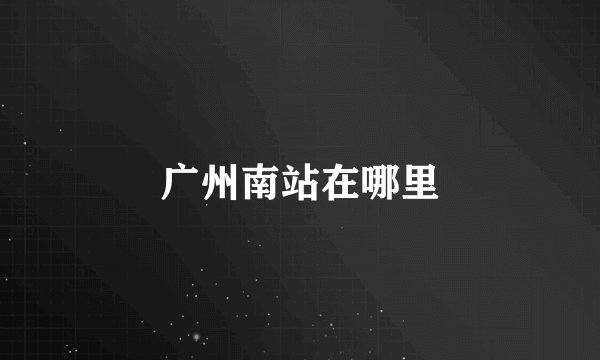 广州南站在哪里