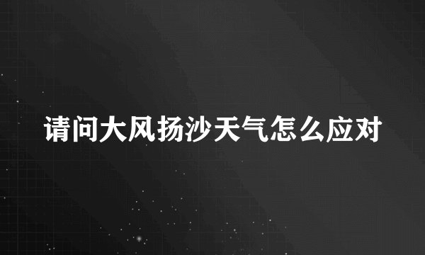请问大风扬沙天气怎么应对
