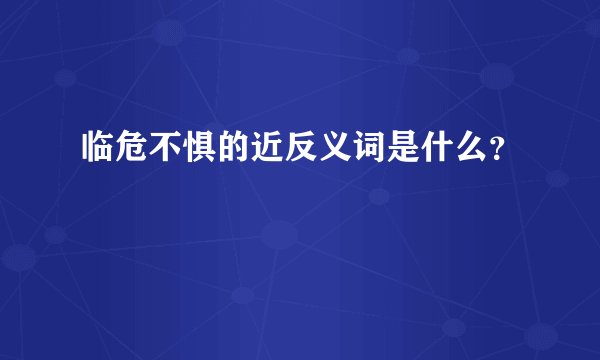 临危不惧的近反义词是什么？
