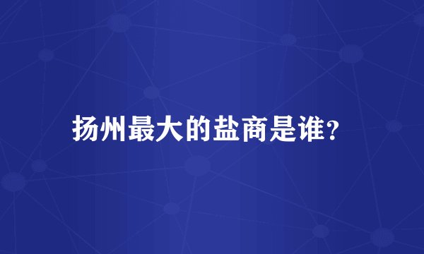 扬州最大的盐商是谁？