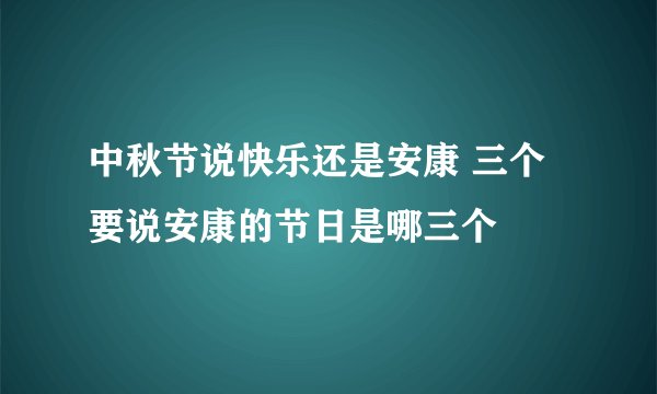 中秋节说快乐还是安康 三个要说安康的节日是哪三个