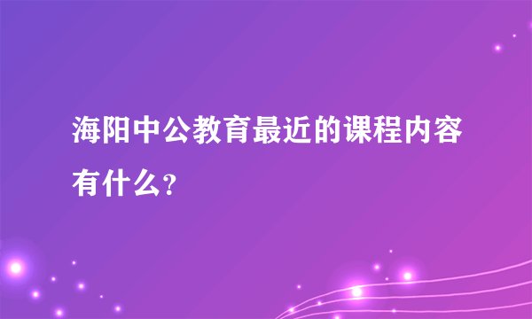 海阳中公教育最近的课程内容有什么？