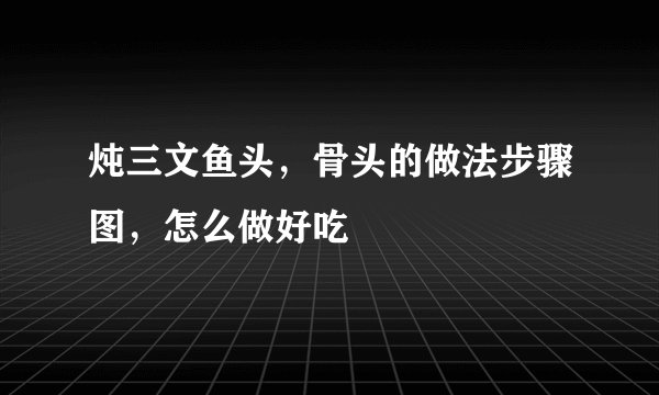 炖三文鱼头，骨头的做法步骤图，怎么做好吃