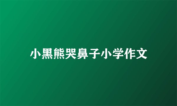 小黑熊哭鼻子小学作文