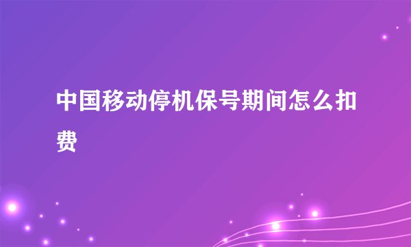中国移动停机保号期间怎么扣费