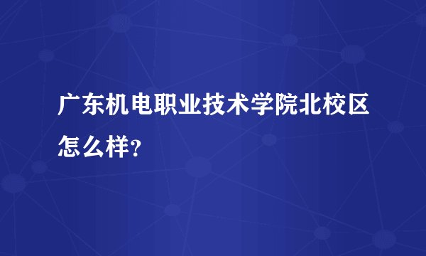 广东机电职业技术学院北校区怎么样？
