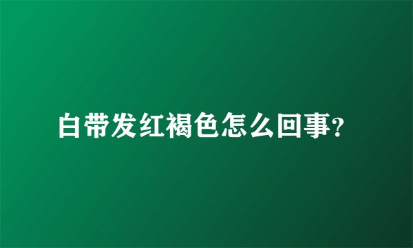 白带发红褐色怎么回事？
