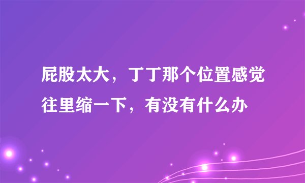 屁股太大，丁丁那个位置感觉往里缩一下，有没有什么办