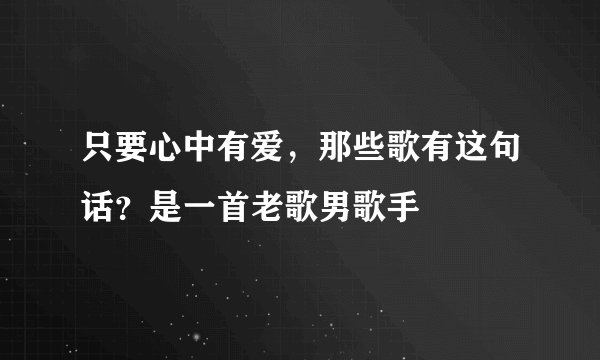 只要心中有爱，那些歌有这句话？是一首老歌男歌手