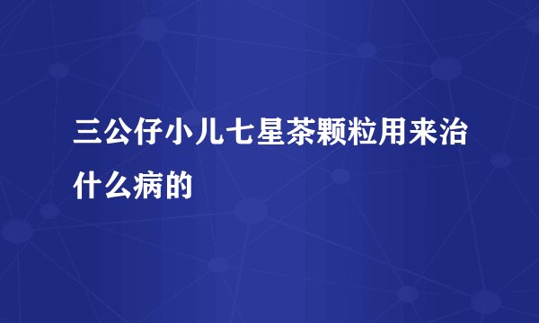 三公仔小儿七星茶颗粒用来治什么病的