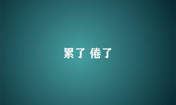 累了 倦了