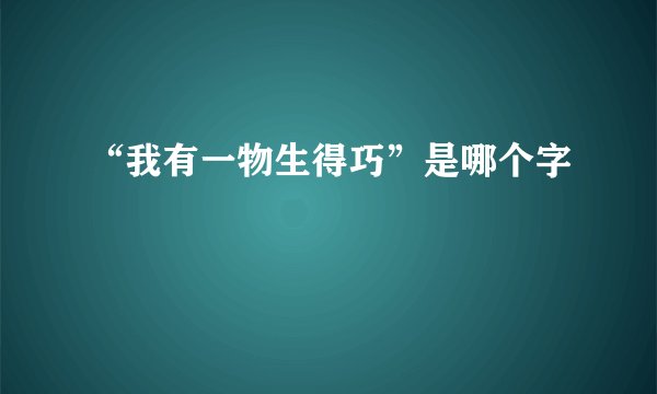 “我有一物生得巧”是哪个字