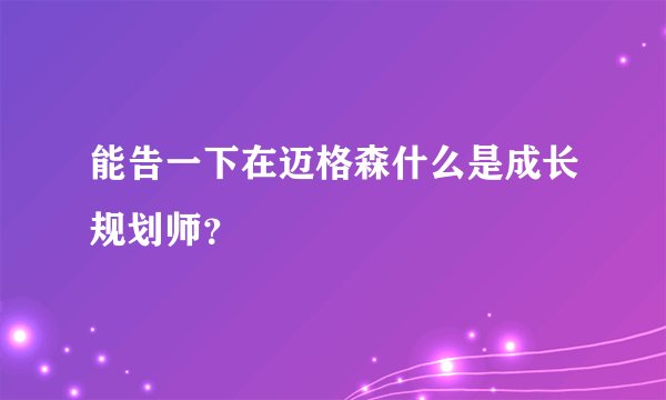 能告一下在迈格森什么是成长规划师？