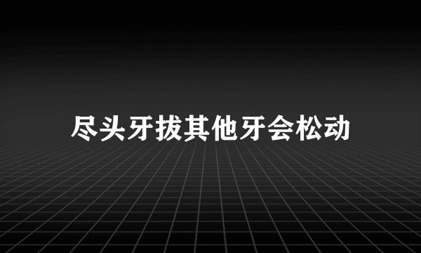 尽头牙拔其他牙会松动