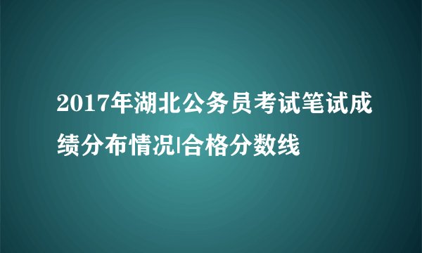 2017年湖北公务员考试笔试成绩分布情况|合格分数线