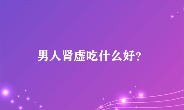 男人肾虚吃什么好？