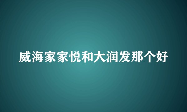 威海家家悦和大润发那个好
