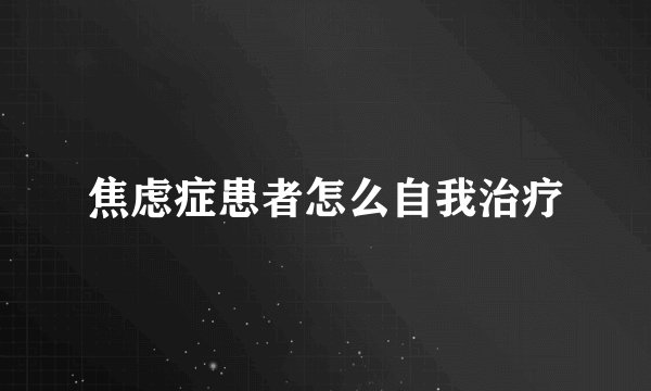 焦虑症患者怎么自我治疗