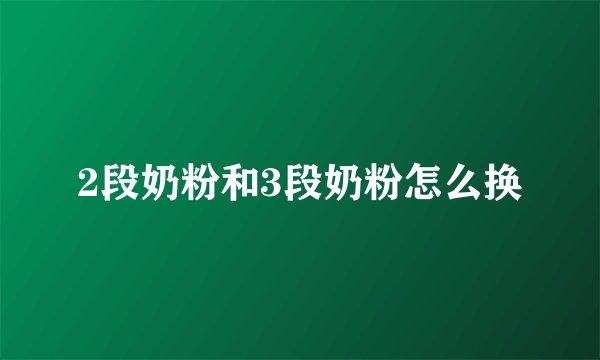 2段奶粉和3段奶粉怎么换