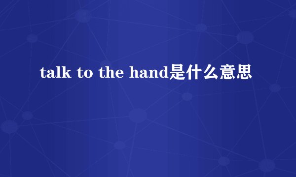 talk to the hand是什么意思