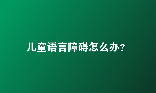 儿童语言障碍怎么办？