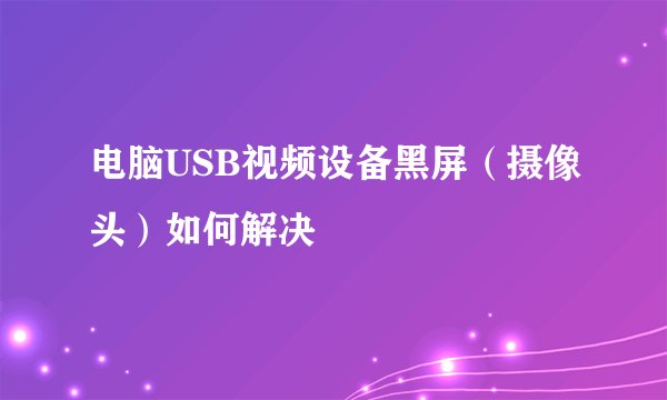 电脑USB视频设备黑屏（摄像头）如何解决