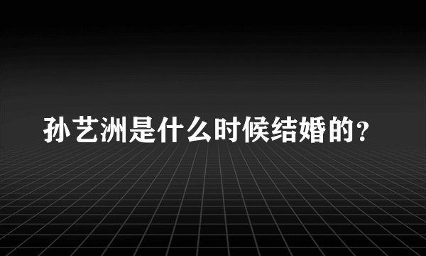 孙艺洲是什么时候结婚的？