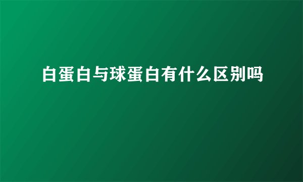 白蛋白与球蛋白有什么区别吗