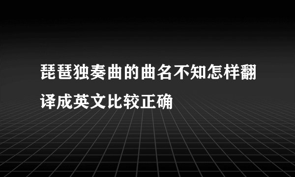 琵琶独奏曲的曲名不知怎样翻译成英文比较正确