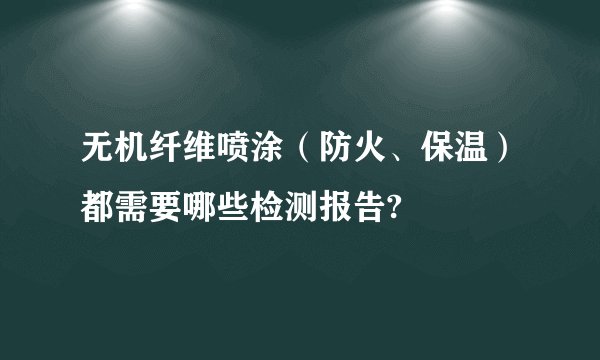 无机纤维喷涂（防火、保温）都需要哪些检测报告?