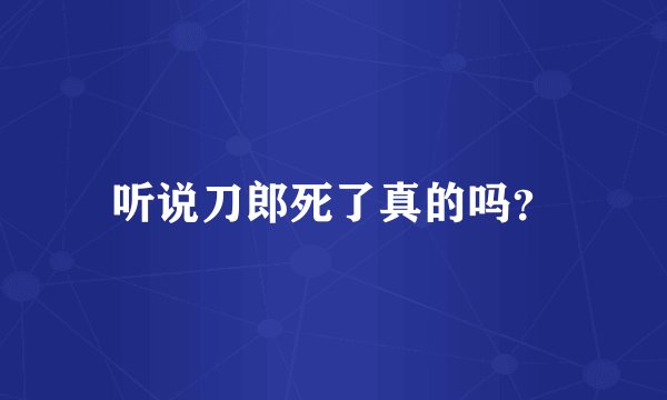 听说刀郎死了真的吗?