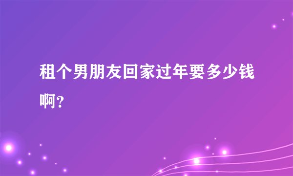 租个男朋友回家过年要多少钱啊？