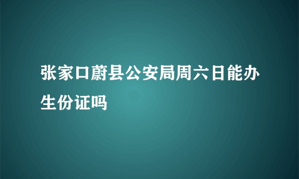 张家口蔚县公安局周六日能办生份证吗